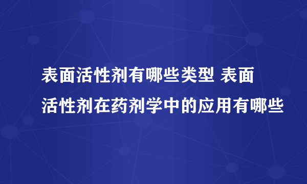 表面活性剂有哪些类型 表面活性剂在药剂学中的应用有哪些