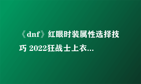 《dnf》红眼时装属性选择技巧 2022狂战士上衣选什么技能