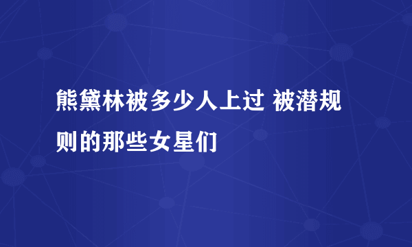 熊黛林被多少人上过 被潜规则的那些女星们