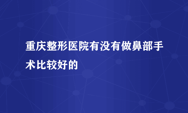 重庆整形医院有没有做鼻部手术比较好的