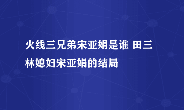 火线三兄弟宋亚娟是谁 田三林媳妇宋亚娟的结局