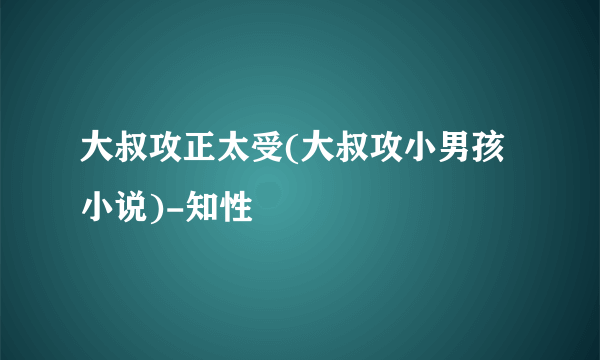 大叔攻正太受(大叔攻小男孩小说)-知性