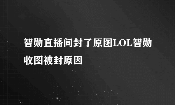 智勋直播间封了原图LOL智勋收图被封原因