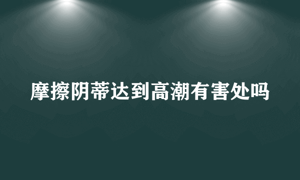 摩擦阴蒂达到高潮有害处吗