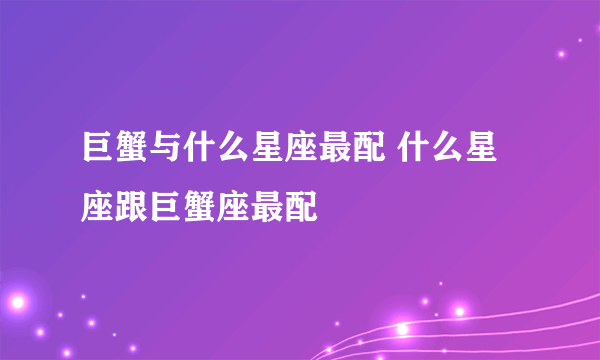 巨蟹与什么星座最配 什么星座跟巨蟹座最配