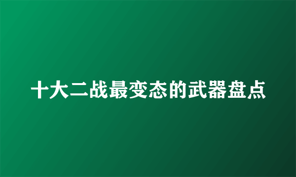 十大二战最变态的武器盘点