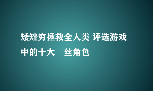 矮矬穷拯救全人类 评选游戏中的十大屌丝角色