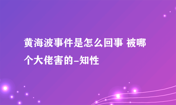 黄海波事件是怎么回事 被哪个大佬害的-知性