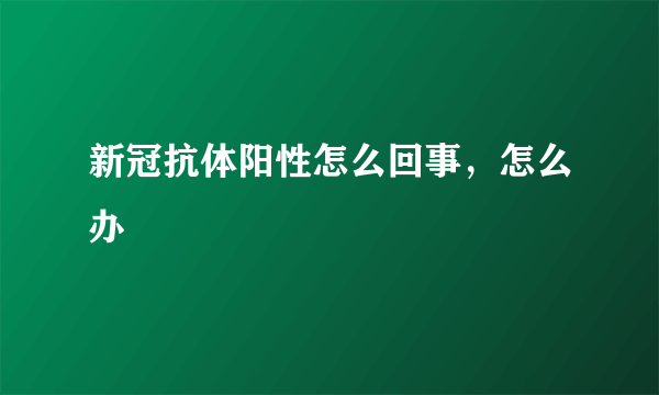 新冠抗体阳性怎么回事，怎么办