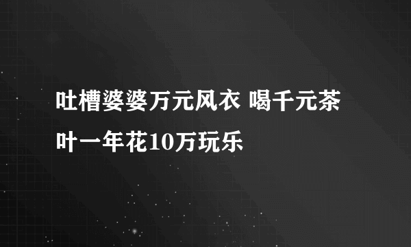 吐槽婆婆万元风衣 喝千元茶叶一年花10万玩乐