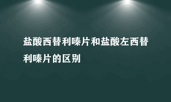 盐酸西替利嗪片和盐酸左西替利嗪片的区别