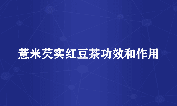 薏米芡实红豆茶功效和作用