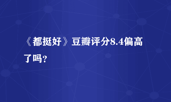 《都挺好》豆瓣评分8.4偏高了吗？