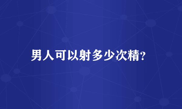 男人可以射多少次精？