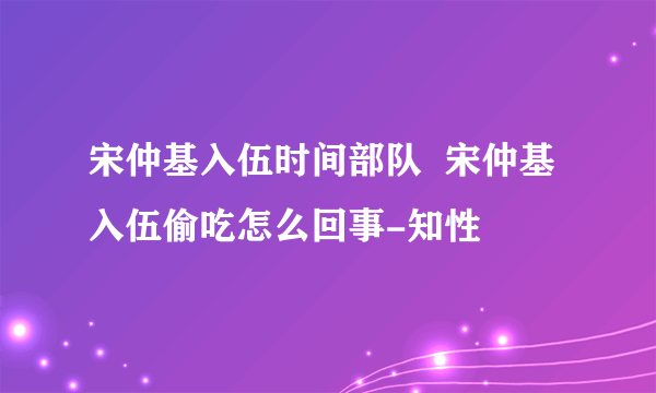 宋仲基入伍时间部队  宋仲基入伍偷吃怎么回事-知性