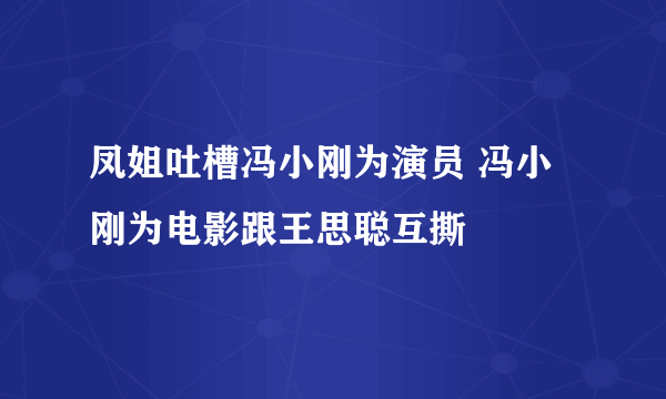 凤姐吐槽冯小刚为演员 冯小刚为电影跟王思聪互撕