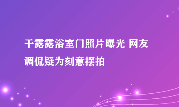 干露露浴室门照片曝光 网友调侃疑为刻意摆拍