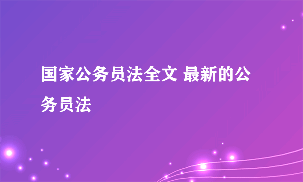 国家公务员法全文 最新的公务员法