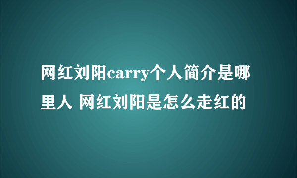 网红刘阳carry个人简介是哪里人 网红刘阳是怎么走红的