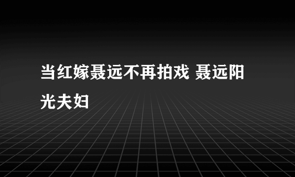 当红嫁聂远不再拍戏 聂远阳光夫妇