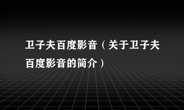 卫子夫百度影音（关于卫子夫百度影音的简介）