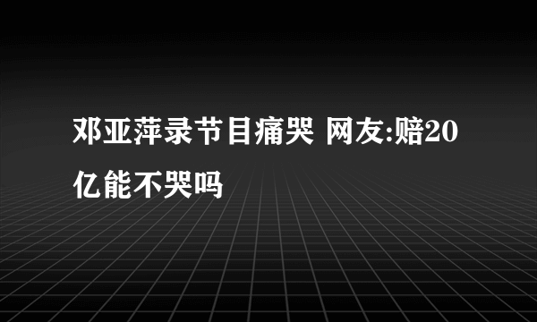 邓亚萍录节目痛哭 网友:赔20亿能不哭吗