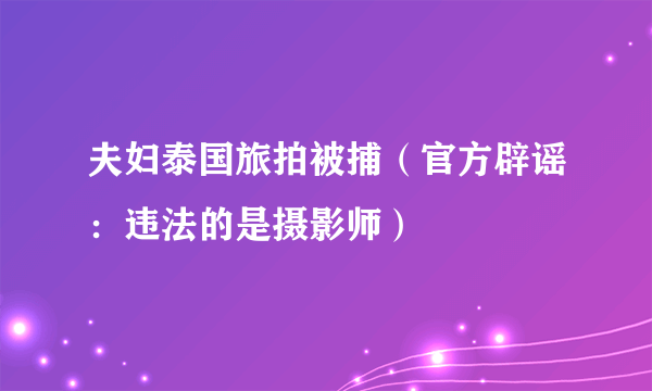 夫妇泰国旅拍被捕（官方辟谣：违法的是摄影师）