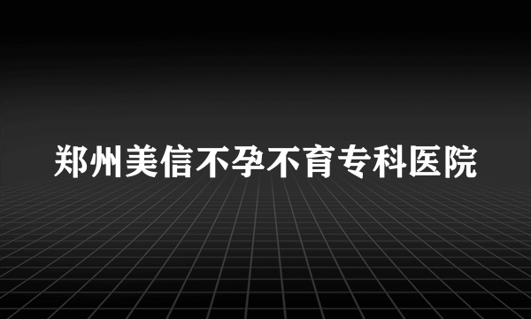 郑州美信不孕不育专科医院