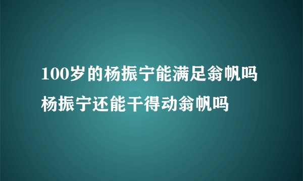 100岁的杨振宁能满足翁帆吗 杨振宁还能干得动翁帆吗