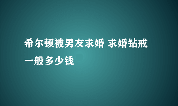 希尔顿被男友求婚 求婚钻戒一般多少钱