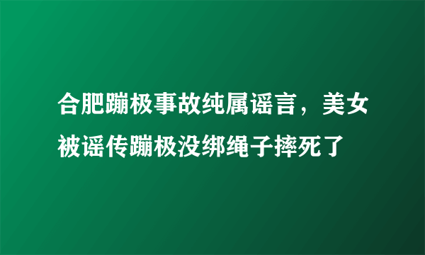 合肥蹦极事故纯属谣言，美女被谣传蹦极没绑绳子摔死了