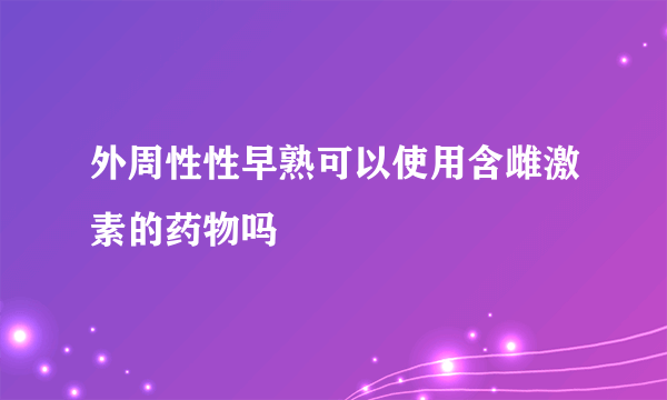 外周性性早熟可以使用含雌激素的药物吗