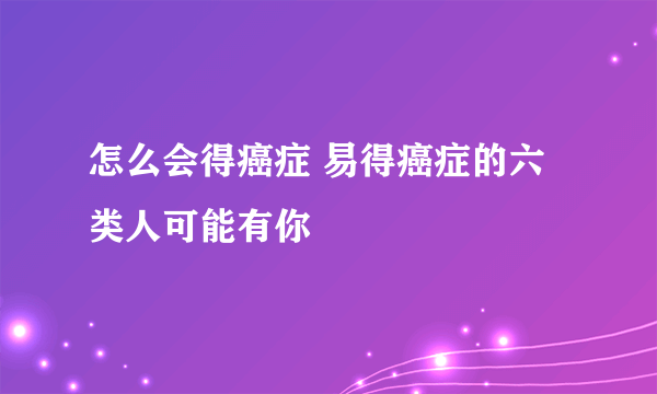 怎么会得癌症 易得癌症的六类人可能有你