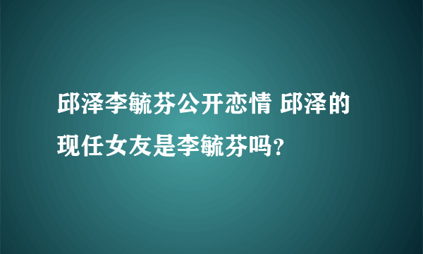 邱泽李毓芬公开恋情 邱泽的现任女友是李毓芬吗？