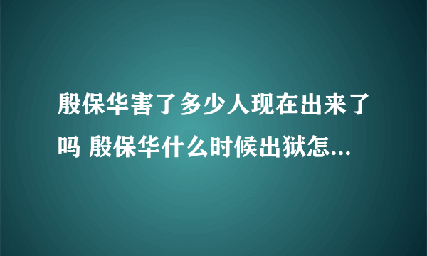 殷保华害了多少人现在出来了吗 殷保华什么时候出狱怎么败的近况