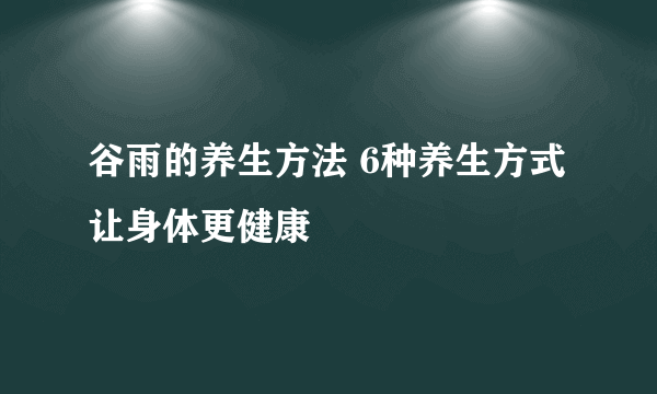 谷雨的养生方法 6种养生方式让身体更健康