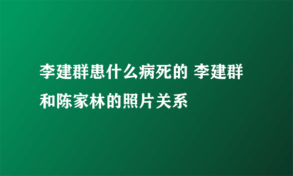 李建群患什么病死的 李建群和陈家林的照片关系