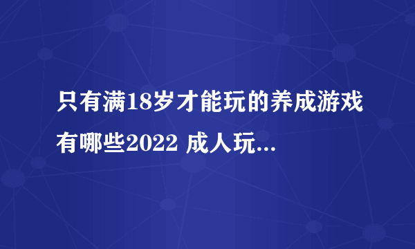 只有满18岁才能玩的养成游戏有哪些2022 成人玩的养成手游推荐