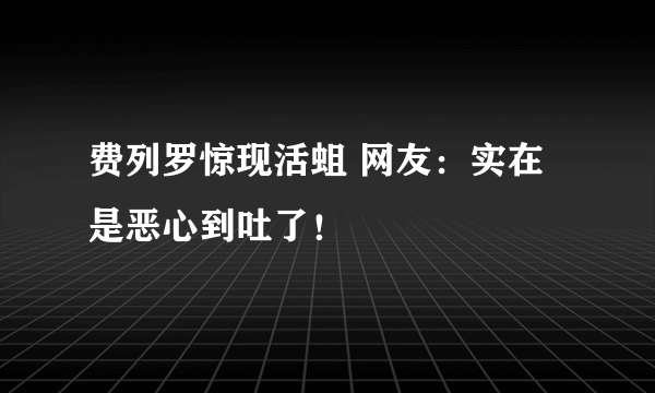 费列罗惊现活蛆 网友：实在是恶心到吐了！