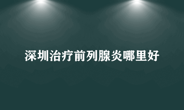 深圳治疗前列腺炎哪里好