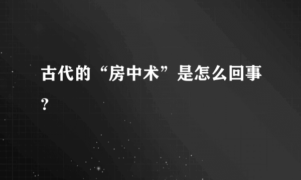 古代的“房中术”是怎么回事？