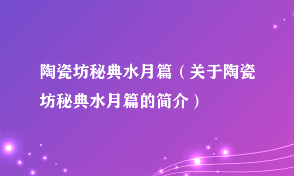 陶瓷坊秘典水月篇（关于陶瓷坊秘典水月篇的简介）