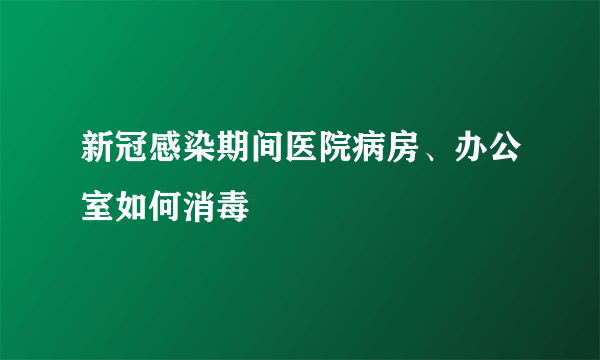 新冠感染期间医院病房、办公室如何消毒