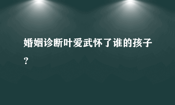 婚姻诊断叶爱武怀了谁的孩子？