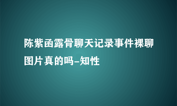 陈紫函露骨聊天记录事件裸聊图片真的吗-知性