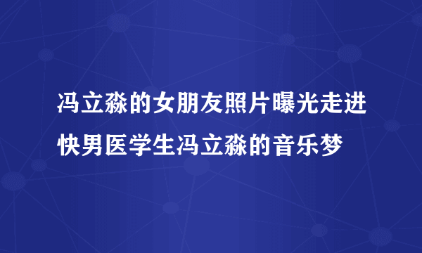 冯立淼的女朋友照片曝光走进快男医学生冯立淼的音乐梦