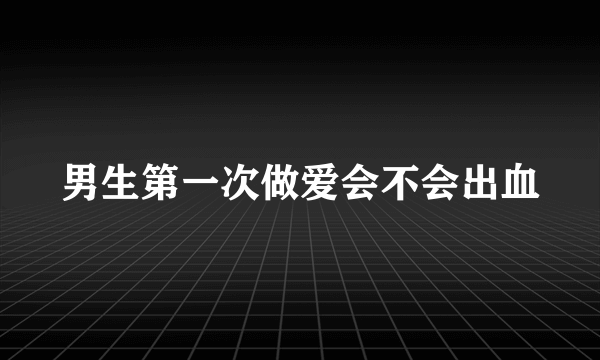 男生第一次做爱会不会出血