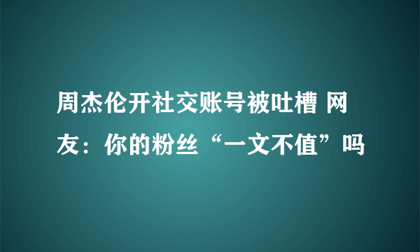 周杰伦开社交账号被吐槽 网友：你的粉丝“一文不值”吗