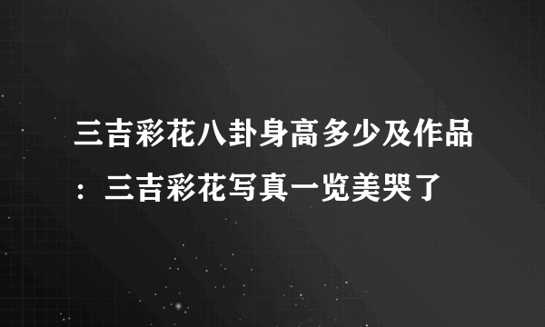 三吉彩花八卦身高多少及作品：三吉彩花写真一览美哭了