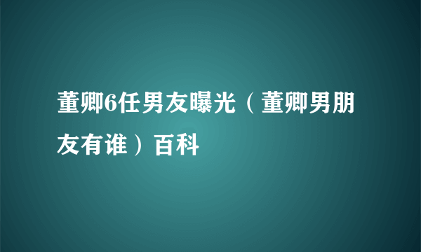 董卿6任男友曝光（董卿男朋友有谁）百科